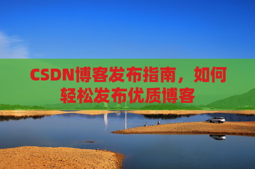 CSDN博客发布指南，如何轻松发布优质博客