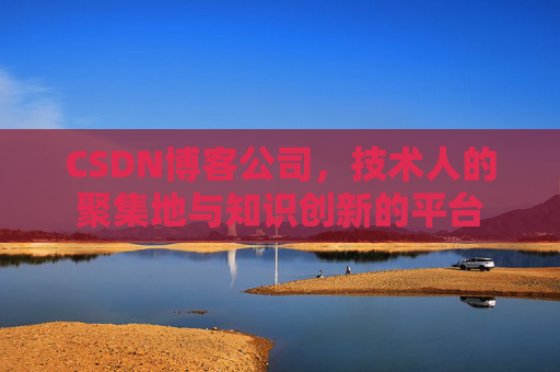 CSDN博客公司，技术人的聚集地与知识创新的平台