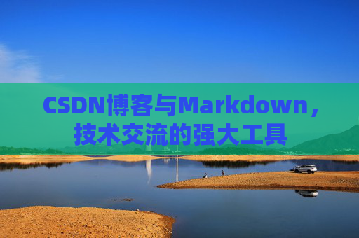 CSDN博客与Markdown,技术交流的强大工具 CSDN博客与Markdown,技术交流的强大工具